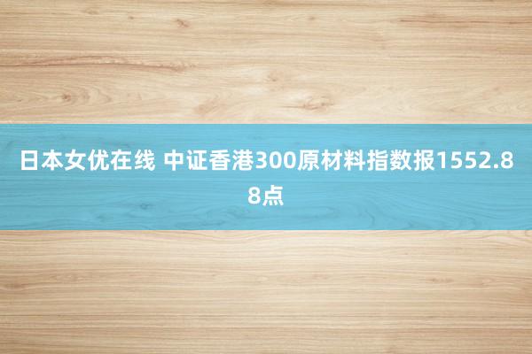 日本女优在线 中证香港300原材料指数报1552.88点