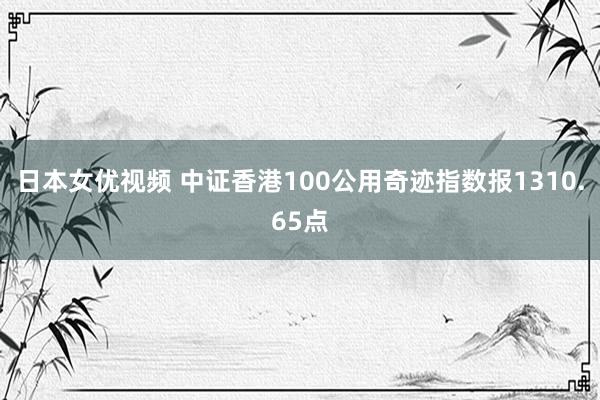 日本女优视频 中证香港100公用奇迹指数报1310.65点