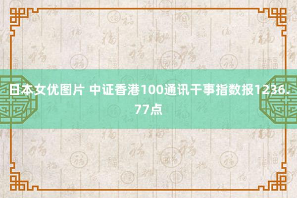 日本女优图片 中证香港100通讯干事指数报1236.77点