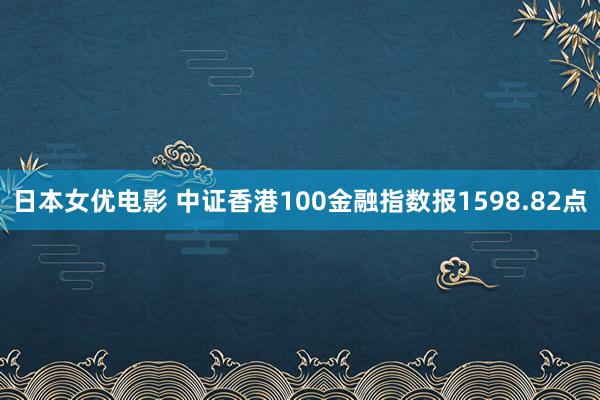 日本女优电影 中证香港100金融指数报1598.82点