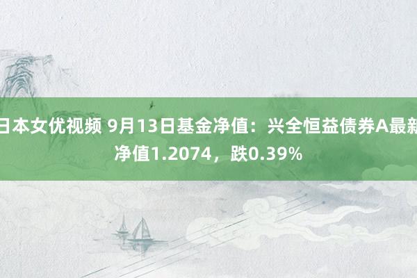 日本女优视频 9月13日基金净值：兴全恒益债券A最新净值1.2074，跌0.39%