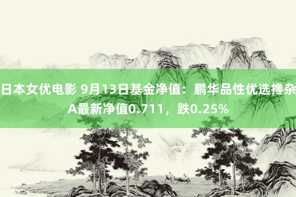 日本女优电影 9月13日基金净值：鹏华品性优选搀杂A最新净值0.711，跌0.25%