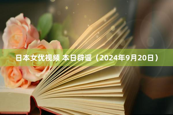 日本女优视频 本日辟谣（2024年9月20日）