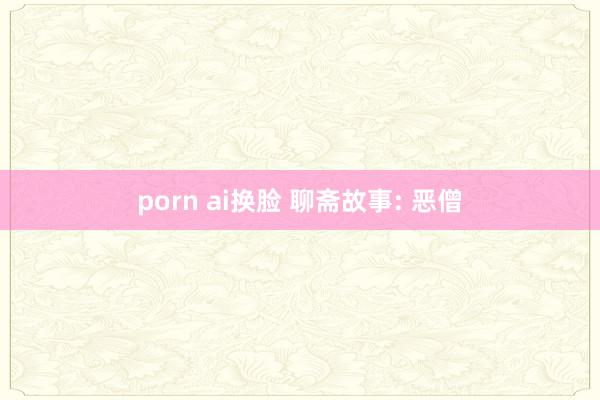 porn ai换脸 聊斋故事: 恶僧