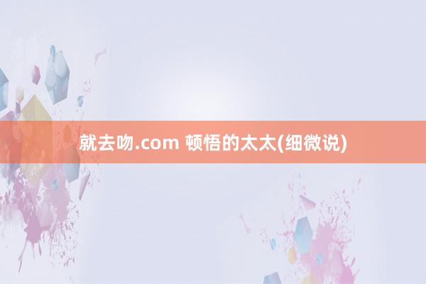 就去吻.com 顿悟的太太(细微说)