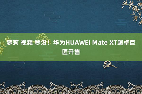 萝莉 视频 秒没！华为HUAWEI Mate XT超卓巨匠开售