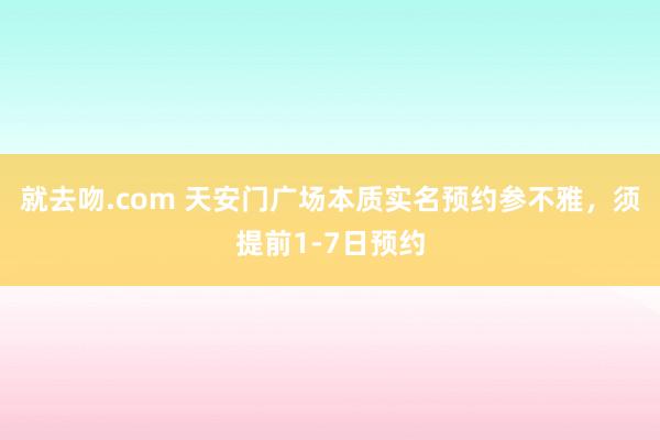 就去吻.com 天安门广场本质实名预约参不雅，须提前1-7日预约