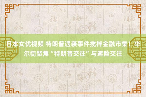 日本女优视频 特朗普遇袭事件搅拌金融市集！华尔街聚焦“特朗普交往”与避险交往