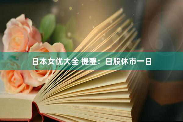 日本女优大全 提醒：日股休市一日