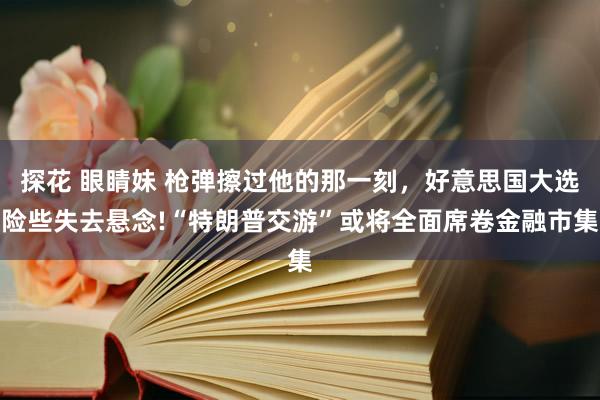 探花 眼睛妹 枪弹擦过他的那一刻，好意思国大选险些失去悬念!“特朗普交游”或将全面席卷金融市集