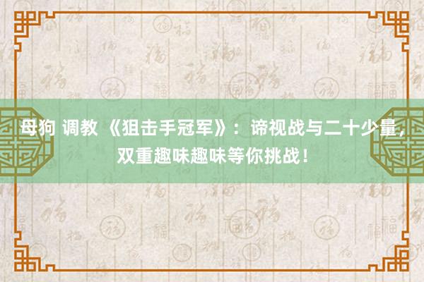 母狗 调教 《狙击手冠军》：谛视战与二十少量，双重趣味趣味等你挑战！