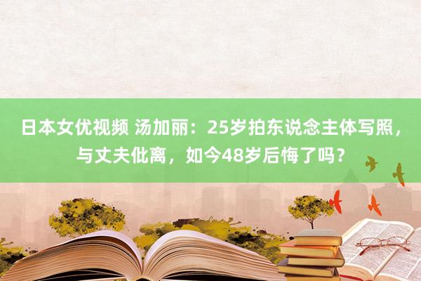 日本女优视频 汤加丽：25岁拍东说念主体写照，与丈夫仳离，如今48岁后悔了吗？