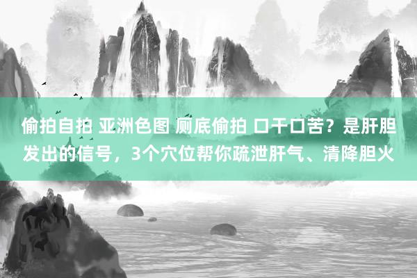 偷拍自拍 亚洲色图 厕底偷拍 口干口苦？是肝胆发出的信号，3个穴位帮你疏泄肝气、清降胆火