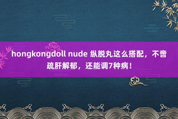 hongkongdoll nude 纵脱丸这么搭配，不啻疏肝解郁，还能调7种病！