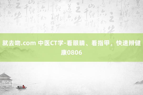 就去吻.com 中医CT学-看眼睛、看指甲，快速辨健康0806