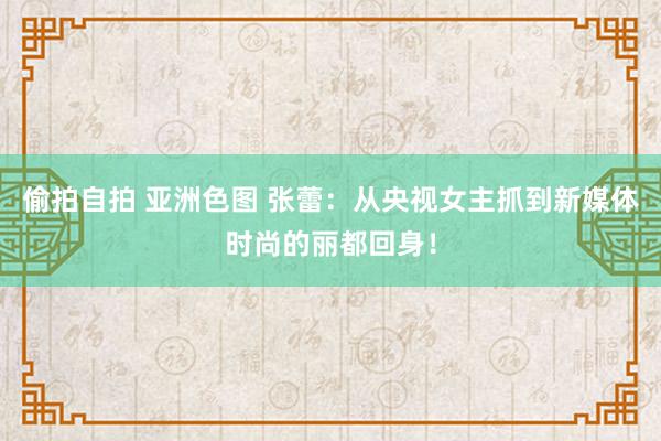 偷拍自拍 亚洲色图 张蕾：从央视女主抓到新媒体时尚的丽都回身！