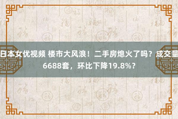 日本女优视频 楼市大风浪！二手房熄火了吗？成交量6688套，环比下降19.8%？