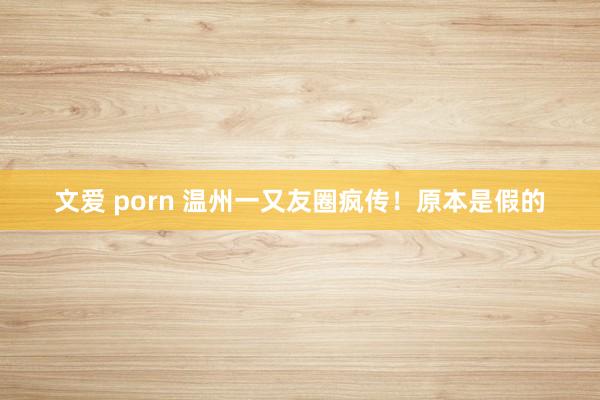 文爱 porn 温州一又友圈疯传！原本是假的