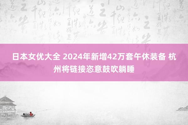 日本女优大全 2024年新增42万套午休装备 杭州将链接恣意鼓吹躺睡