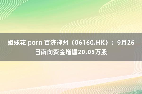 姐妹花 porn 百济神州（06160.HK）：9月26日南向资金增握20.05万股