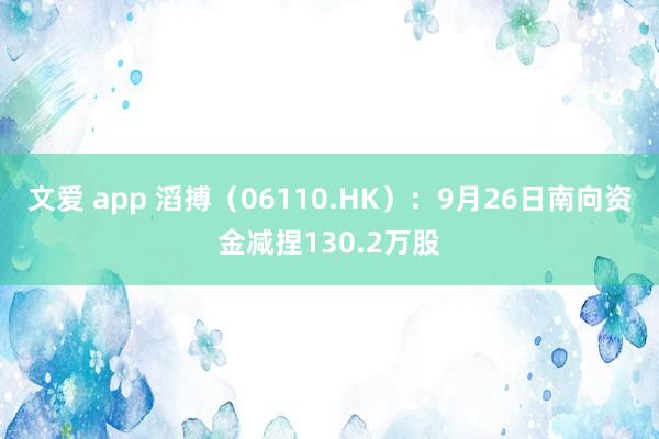 文爱 app 滔搏（06110.HK）：9月26日南向资金减捏130.2万股