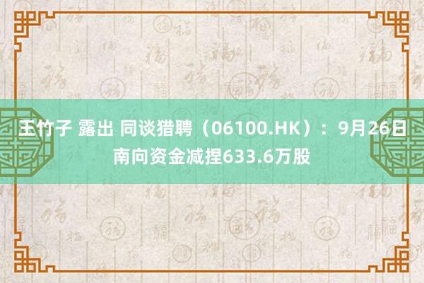 王竹子 露出 同谈猎聘（06100.HK）：9月26日南向资金减捏633.6万股