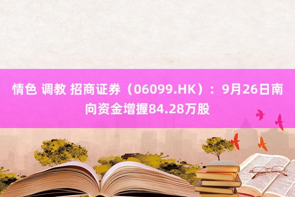 情色 调教 招商证券（06099.HK）：9月26日南向资金增握84.28万股