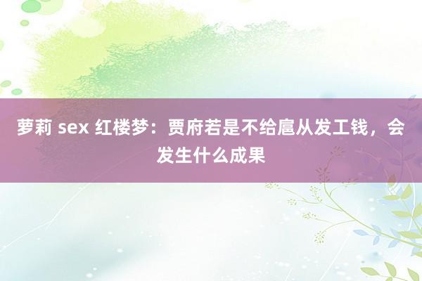 萝莉 sex 红楼梦：贾府若是不给扈从发工钱，会发生什么成果