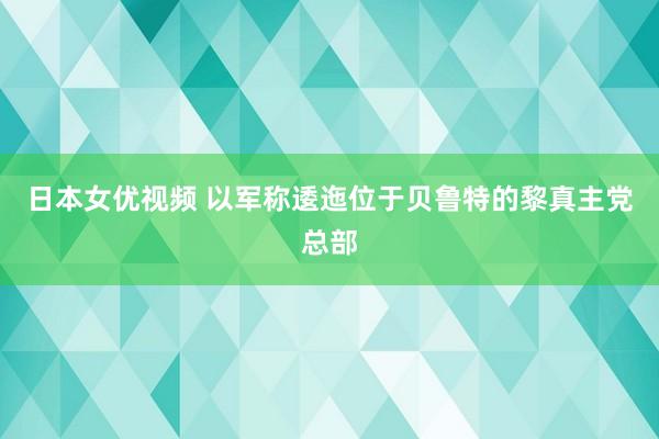 日本女优视频 以军称逶迤位于贝鲁特的黎真主党总部