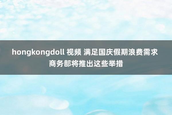 hongkongdoll 视频 满足国庆假期浪费需求 商务部将推出这些举措