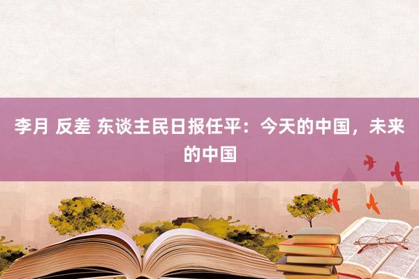 李月 反差 东谈主民日报任平：今天的中国，未来的中国