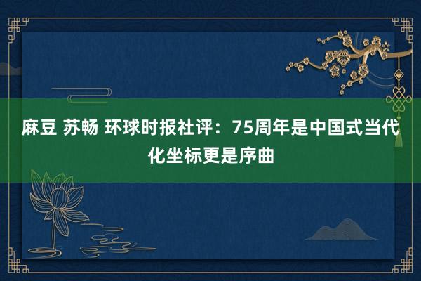 麻豆 苏畅 环球时报社评：75周年是中国式当代化坐标更是序曲