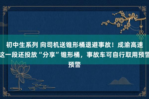 初中生系列 向司机送锥形桶退避事故！成渝高速这一段还投放“分享”锥形桶，事故车可自行取用预警