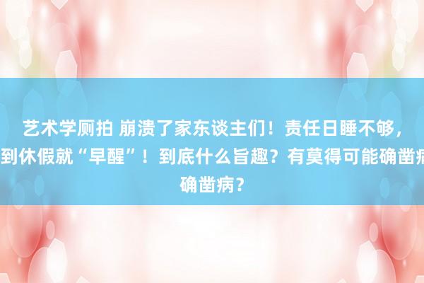 艺术学厕拍 崩溃了家东谈主们！责任日睡不够，一到休假就“早醒”！到底什么旨趣？有莫得可能确凿病？