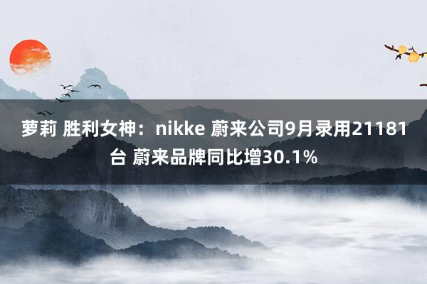 萝莉 胜利女神：nikke 蔚来公司9月录用21181台 蔚来品牌同比增30.1%