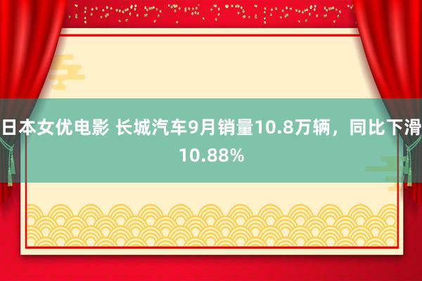 日本女优电影 长城汽车9月销量10.8万辆，同比下滑10.88%