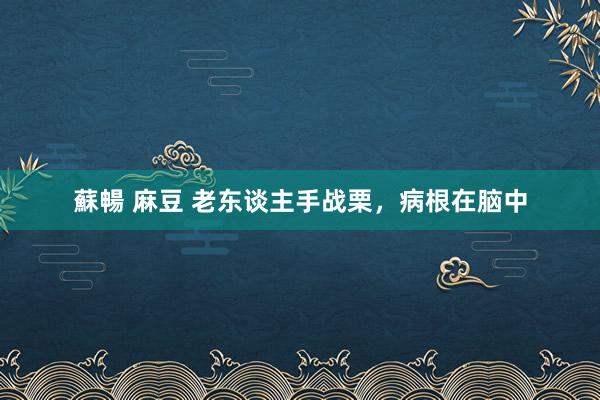 蘇暢 麻豆 老东谈主手战栗，病根在脑中