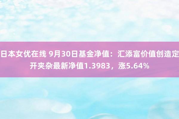 日本女优在线 9月30日基金净值：汇添富价值创造定开夹杂最新净值1.3983，涨5.64%