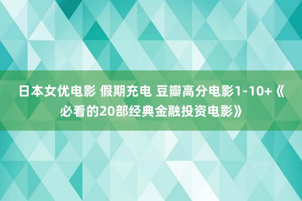 日本女优电影 假期充电 豆瓣高分电影1-10+《必看的20部经典金融投资电影》