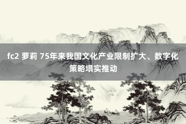 fc2 萝莉 75年来我国文化产业限制扩大、数字化策略塌实推动