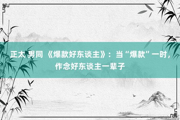 正太 男同 《爆款好东谈主》：当“爆款”一时，作念好东谈主一辈子