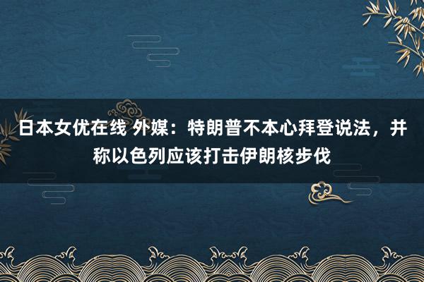 日本女优在线 外媒：特朗普不本心拜登说法，并称以色列应该打击伊朗核步伐