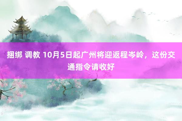 捆绑 调教 10月5日起广州将迎返程岑岭，这份交通指令请收好