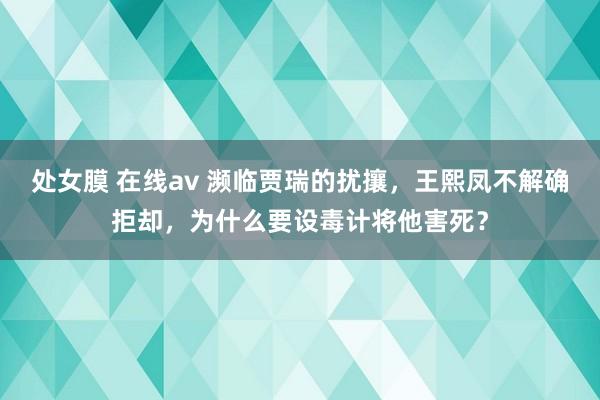 处女膜 在线av 濒临贾瑞的扰攘，王熙凤不解确拒却，为什么要设毒计将他害死？