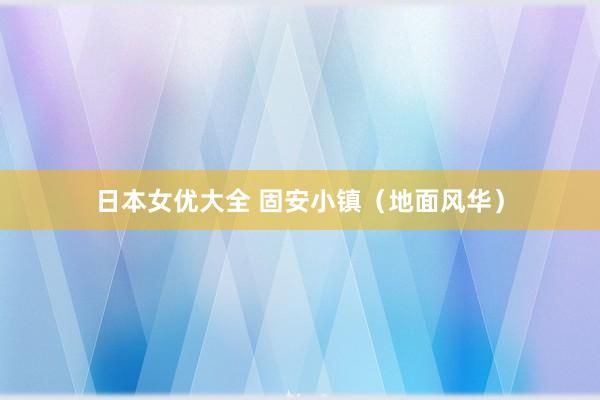 日本女优大全 固安小镇（地面风华）