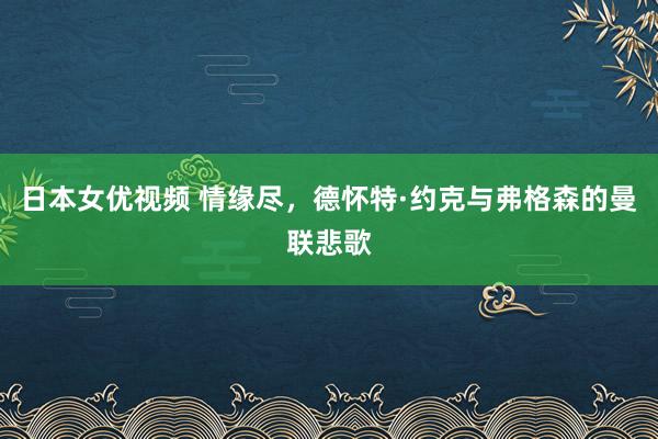 日本女优视频 情缘尽，德怀特·约克与弗格森的曼联悲歌