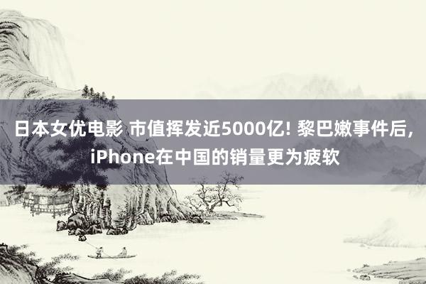 日本女优电影 市值挥发近5000亿! 黎巴嫩事件后， iPhone在中国的销量更为疲软