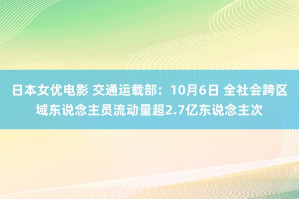 日本女优电影 交通运载部：10月6日 全社会跨区域东说念主员流动量超2.7亿东说念主次