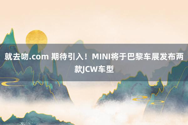 就去吻.com 期待引入！MINI将于巴黎车展发布两款JCW车型