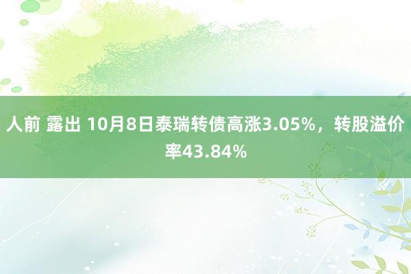 人前 露出 10月8日泰瑞转债高涨3.05%，转股溢价率43.84%